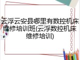 云浮云安县哪里有数控机床维修培训班(云浮数控机床维修培训)