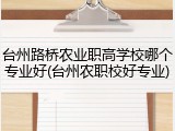 台州路桥农业职高学校哪个专业好(台州农职校好专业)