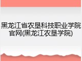 黑龙江省农垦科技职业学院官网(黑龙江农垦学院)