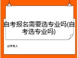 自考报名需要选专业吗(自考选专业吗)
