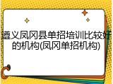 遵义凤冈县单招培训比较好的机构(凤冈单招机构)
