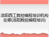 洛阳西工数控编程培训机构在哪(洛阳数控编程培训)