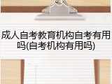成人自考教育机构自考有用吗(自考机构有用吗)