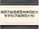 海西天峻县哪里有单招的大专学校(天峻单招大专)