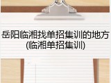 岳阳临湘找单招集训的地方(临湘单招集训)