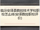 临汾安泽县数控技术学校职校怎么样(安泽数控职校评价)