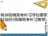 株洲荷塘高考补习学校哪家比较好(荷塘高考补习推荐)