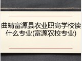 曲靖富源县农业职高学校读什么专业(富源农校专业)