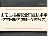 山南曲松县农业职业技术学校官网报名(曲松农校报名)