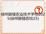 徐州鼓楼农业技术学校2025(徐州鼓楼农校25)