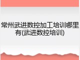 常州武进数控加工培训哪里有(武进数控培训)