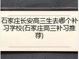 石家庄长安高三生去哪个补习学校(石家庄高三补习推荐)