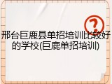 邢台巨鹿县单招培训比较好的学校(巨鹿单招培训)