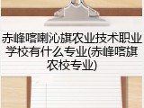 赤峰喀喇沁旗农业技术职业学校有什么专业(赤峰喀旗农校专业)