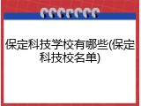 保定科技学校有哪些(保定科技校名单)