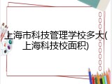 上海市科技管理学校多大(上海科技校面积)