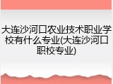 大连沙河口农业技术职业学校有什么专业(大连沙河口职校专业)