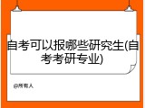 自考可以报哪些研究生(自考考研专业)