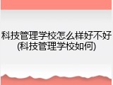 科技管理学校怎么样好不好(科技管理学校如何)