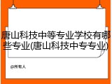 唐山科技中等专业学校有哪些专业(唐山科技中专专业)