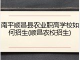 南平顺昌县农业职高学校如何招生(顺昌农校招生)