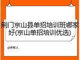 荆门京山县单招培训班哪家好(京山单招培训优选)