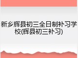 新乡辉县初三全日制补习学校(辉县初三补习)