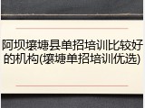 阿坝壤塘县单招培训比较好的机构(壤塘单招培训优选)