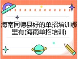 海南同德县好的单招培训哪里有(海南单招培训)