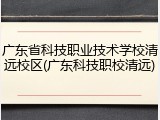 广东省科技职业技术学校清远校区(广东科技职校清远)