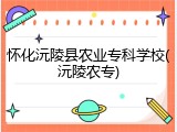 怀化沅陵县农业专科学校(沅陵农专)