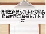 忻州五台县专升本补习机构报名时间(五台县专升本报名)