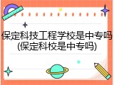 保定科技工程学校是中专吗(保定科校是中专吗)