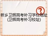 新乡卫辉高考补习学校地址(卫辉高考补习校址)