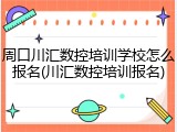 周口川汇数控培训学校怎么报名(川汇数控培训报名)
