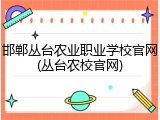 邯郸丛台农业职业学校官网(丛台农校官网)