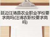 延边汪清县农业职业学校要求高吗(汪清农职校要求高吗)