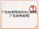 广东自考网培训中心官网(广东自考官网)