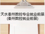 天水秦州数控专业就业前景(秦州数控就业前景)