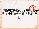 常州钟楼数控机床培训班学费多少钱(常州数控培训学费)
