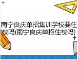 南宁良庆单招集训学校要住校吗(南宁良庆单招住校吗)