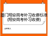 厦门翔安高考补习收费标准(翔安高考补习收费)