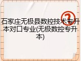 石家庄无极县数控技术专升本对口专业(无极数控专升本)