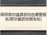阿坝若尔盖县农校在哪里报名(若尔盖农校报名处)