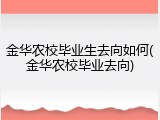 金华农校毕业生去向如何(金华农校毕业去向)