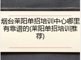 烟台莱阳单招培训中心哪里有靠谱的(莱阳单招培训推荐)