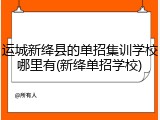 运城新绛县的单招集训学校哪里有(新绛单招学校)