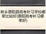 新乡原阳县高考补习学校哪家比较好(原阳高考补习哪家好)