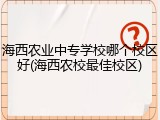海西农业中专学校哪个校区好(海西农校最佳校区)