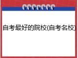 自考最好的院校(自考名校)